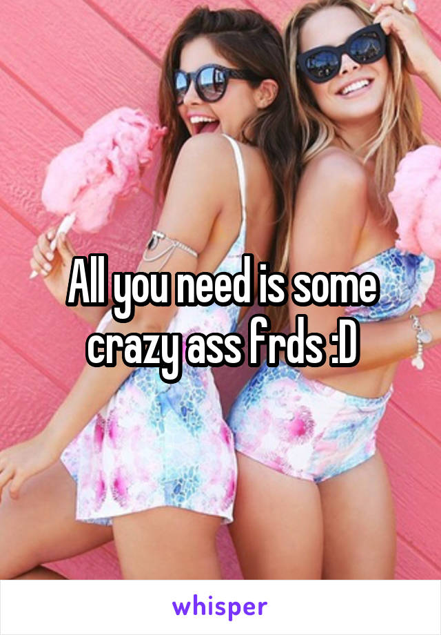 All you need is some crazy ass frds :D