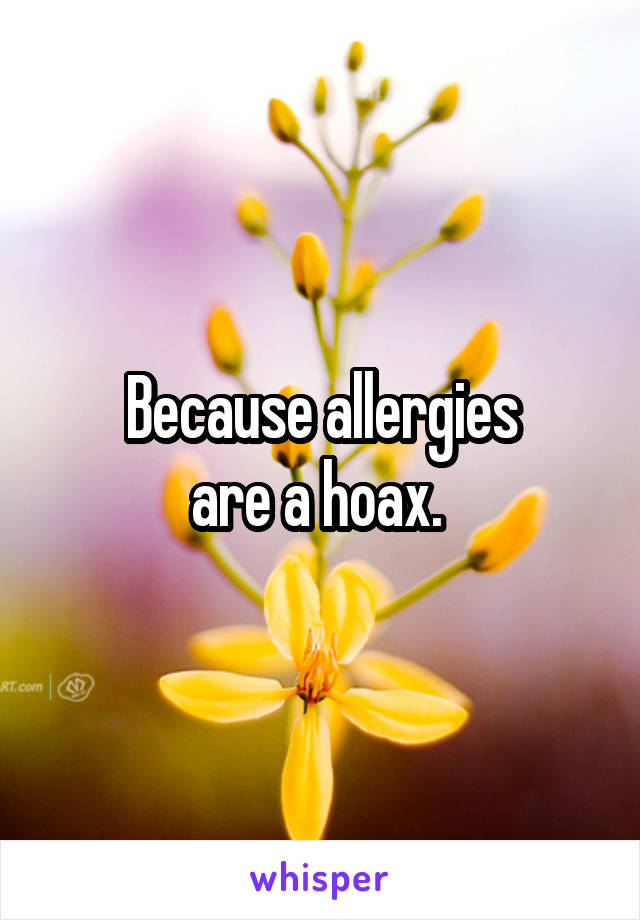 Because allergies
are a hoax. 