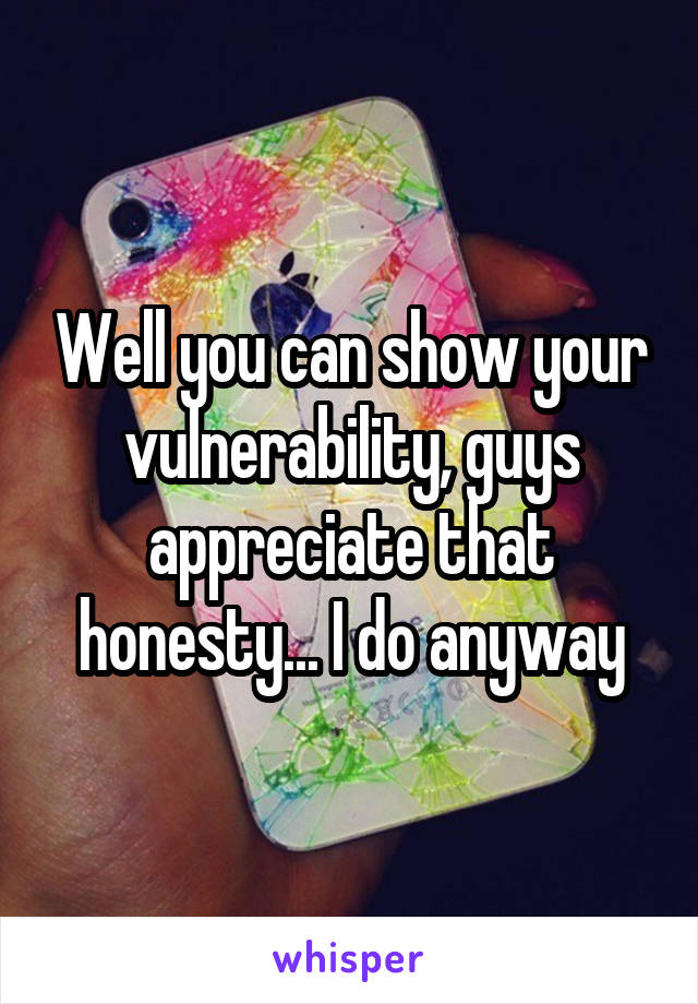 Well you can show your vulnerability, guys appreciate that honesty... I do anyway