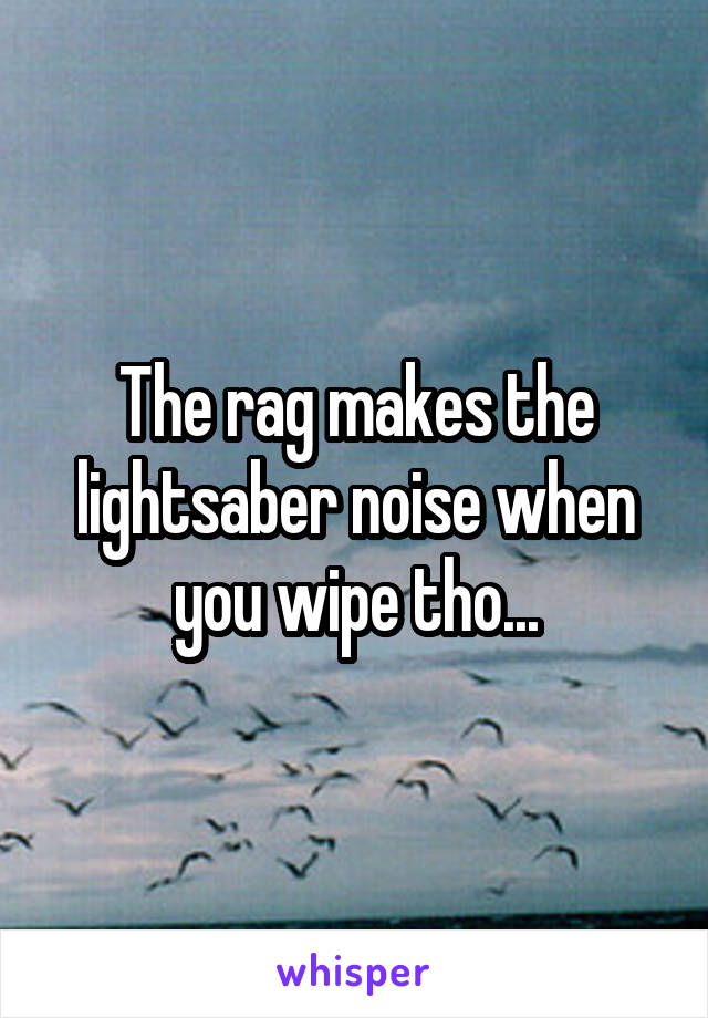 The rag makes the lightsaber noise when you wipe tho...