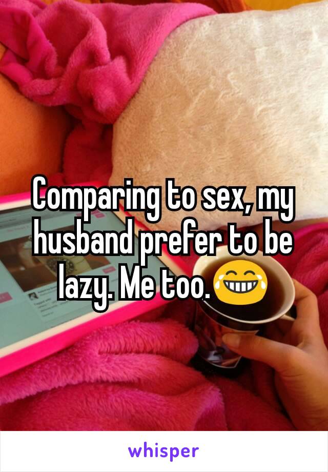 Comparing to sex, my husband prefer to be lazy. Me too.😂