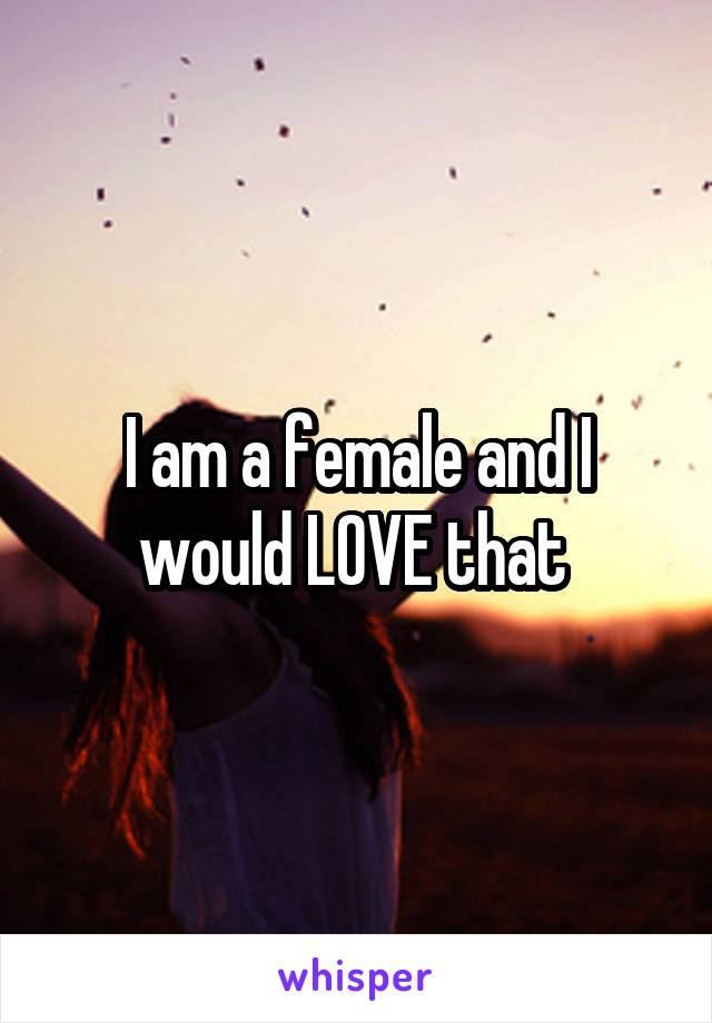 I am a female and I would LOVE that 