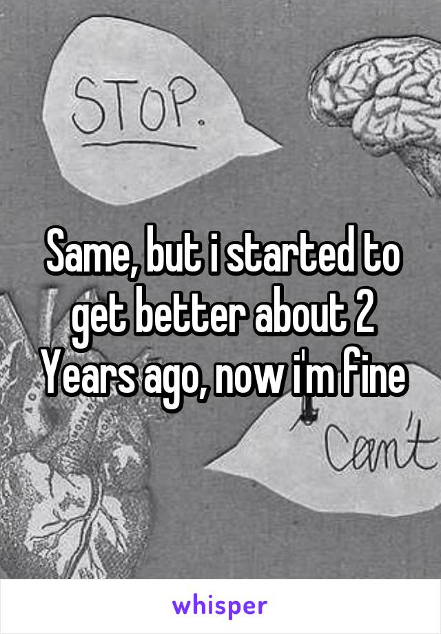 Same, but i started to get better about 2 Years ago, now i'm fine