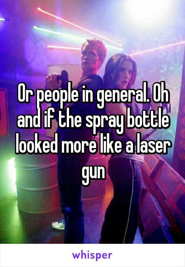 Or people in general. Oh and if the spray bottle looked more like a laser gun