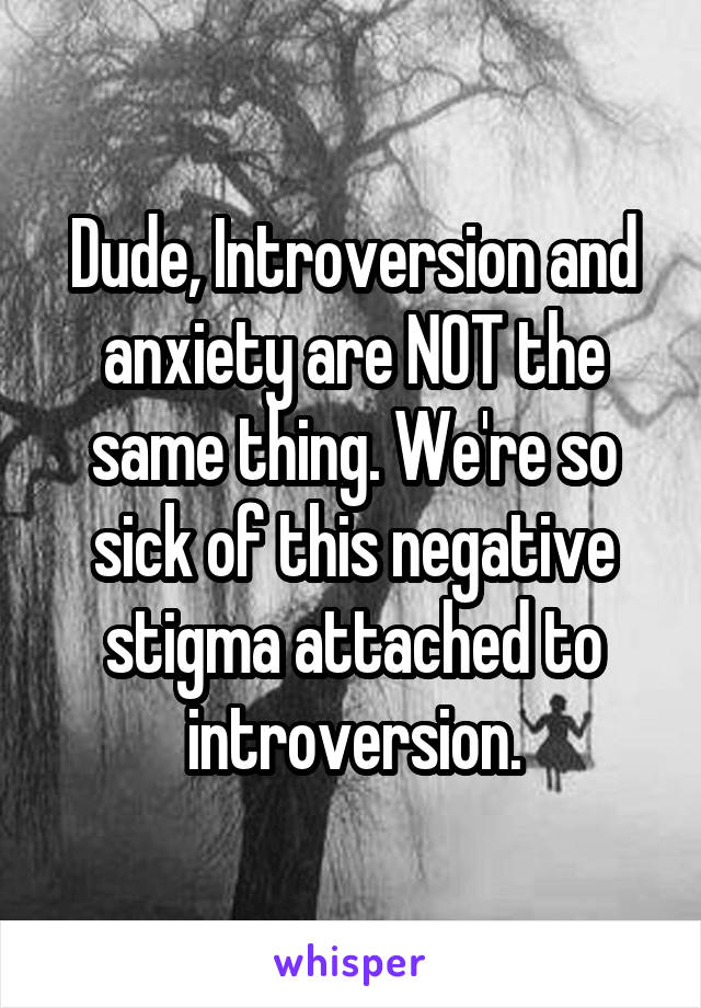 Dude, Introversion and anxiety are NOT the same thing. We're so sick of this negative stigma attached to introversion.