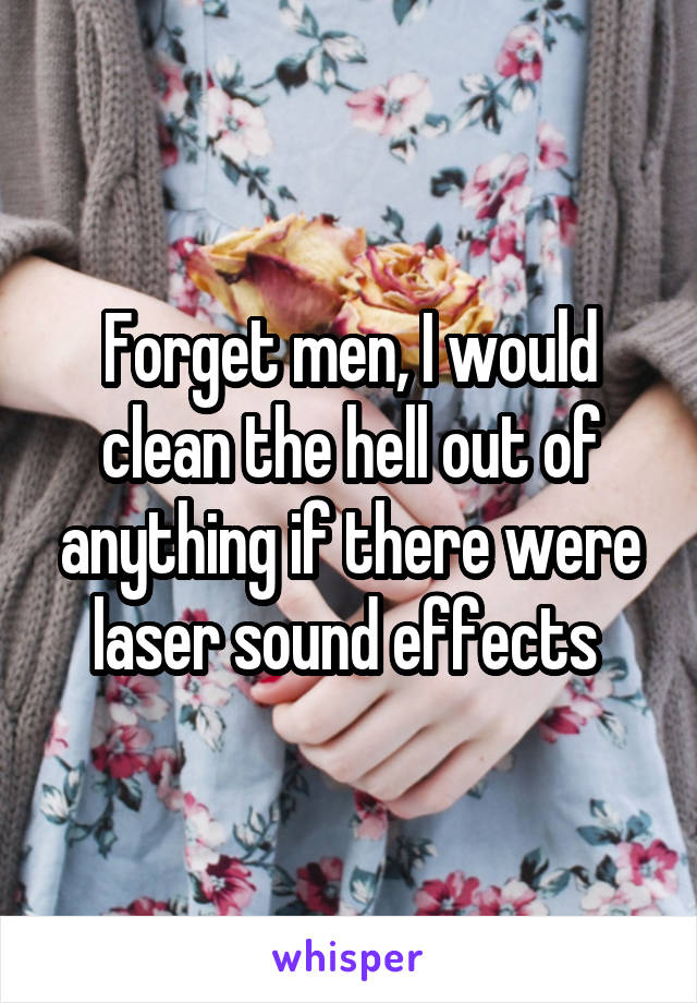 Forget men, I would clean the hell out of anything if there were laser sound effects 