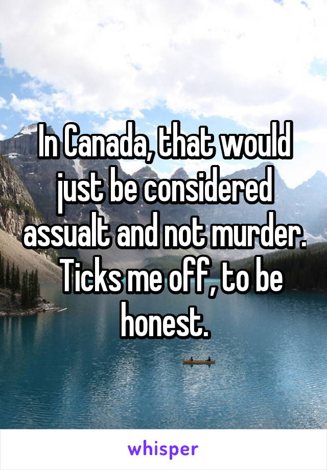 In Canada, that would just be considered assualt and not murder.   Ticks me off, to be honest.