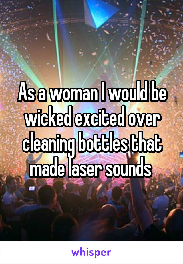 As a woman I would be wicked excited over cleaning bottles that made laser sounds 