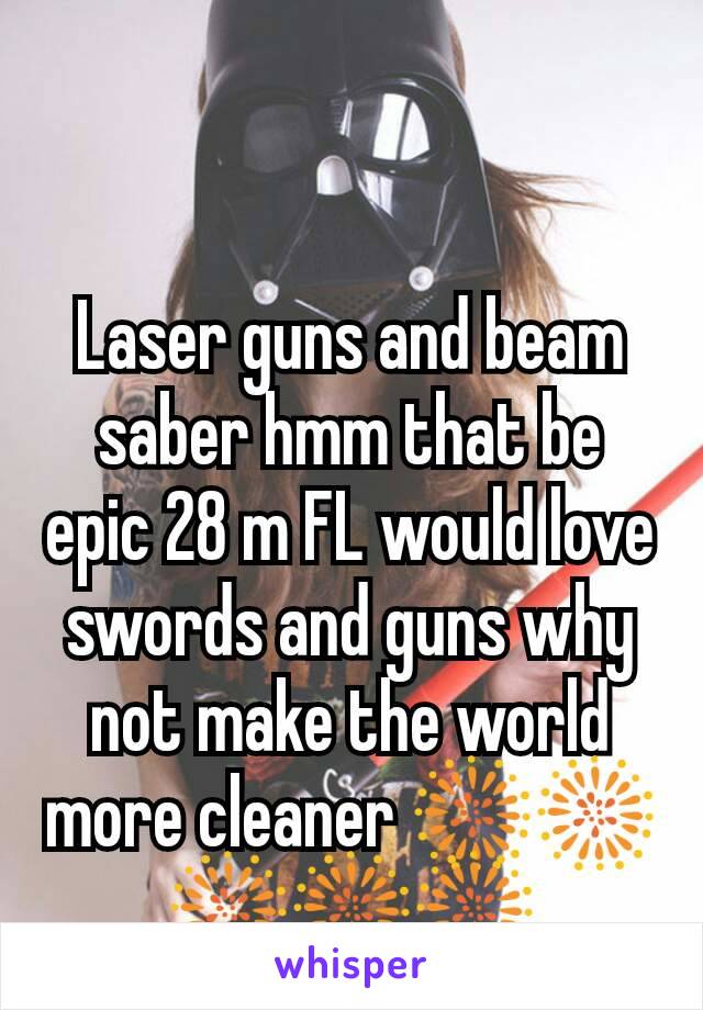 Laser guns and beam saber hmm that be epic 28 m FL would love swords and guns why not make the world more cleaner 🎆🎆🎆🎆🎆