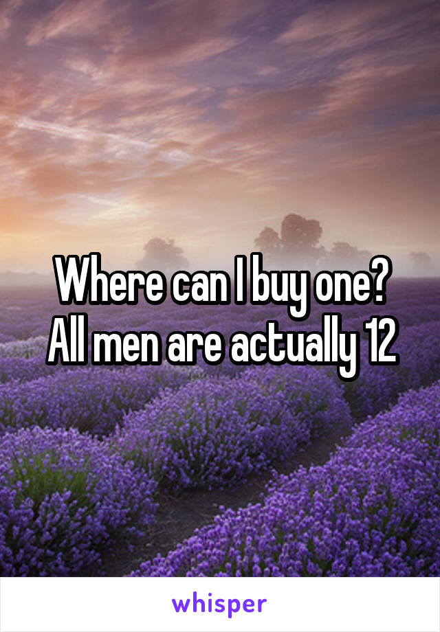 Where can I buy one?
All men are actually 12