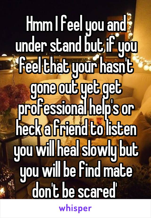 Hmm I feel you and under stand but if you feel that your hasn't gone out yet get professional help's or heck a friend to listen you will heal slowly but you will be find mate don't be scared' 