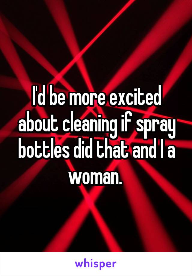 I'd be more excited about cleaning if spray bottles did that and I a woman. 