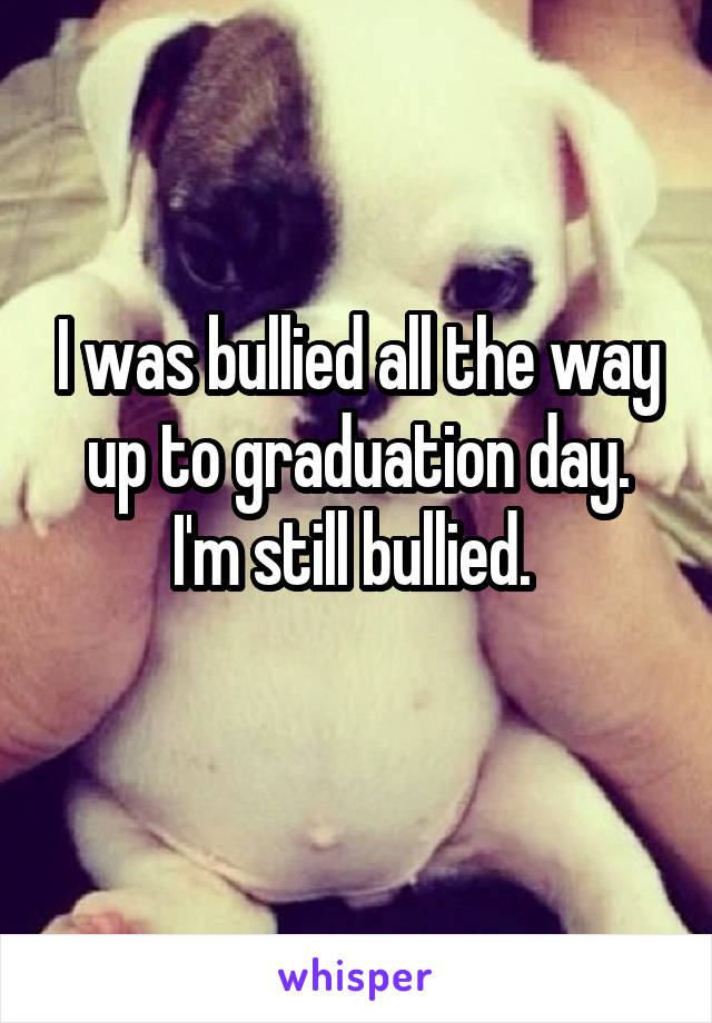 I was bullied all the way up to graduation day.
I'm still bullied. 
