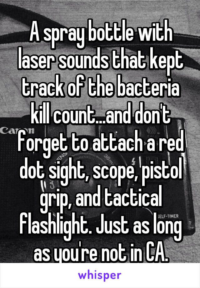 A spray bottle with laser sounds that kept track of the bacteria kill count...and don't forget to attach a red dot sight, scope, pistol grip, and tactical flashlight. Just as long as you're not in CA.