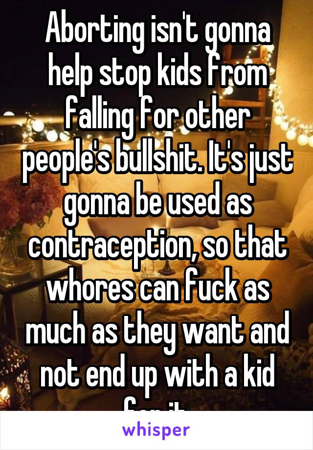 Aborting isn't gonna help stop kids from falling for other people's bullshit. It's just gonna be used as contraception, so that whores can fuck as much as they want and not end up with a kid for it.