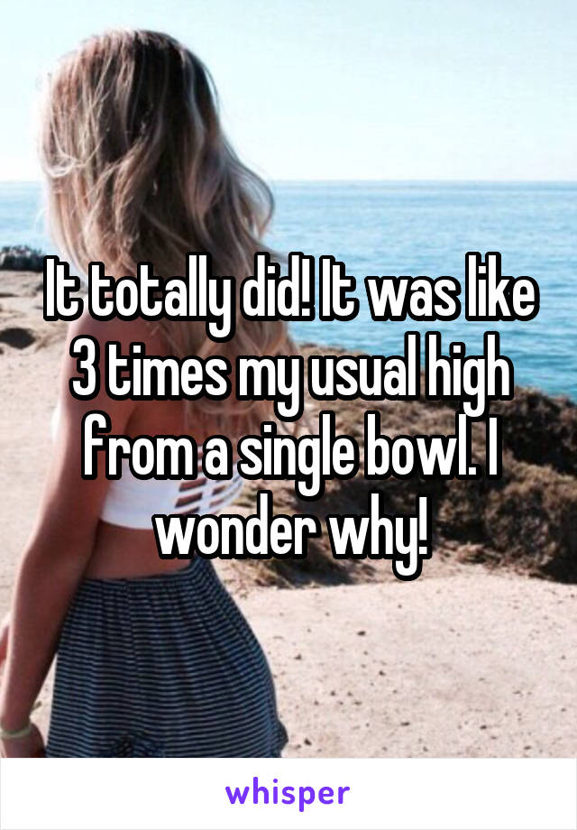 It totally did! It was like 3 times my usual high from a single bowl. I wonder why!