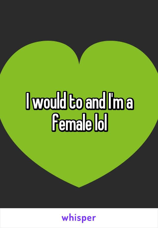 I would to and I'm a female lol