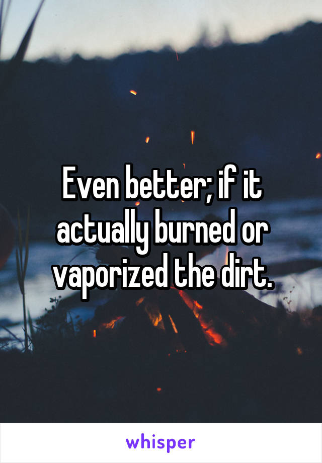 Even better; if it actually burned or vaporized the dirt.