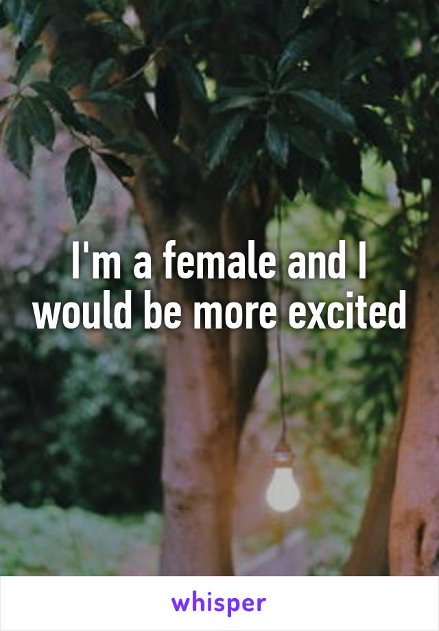 I'm a female and I would be more excited 