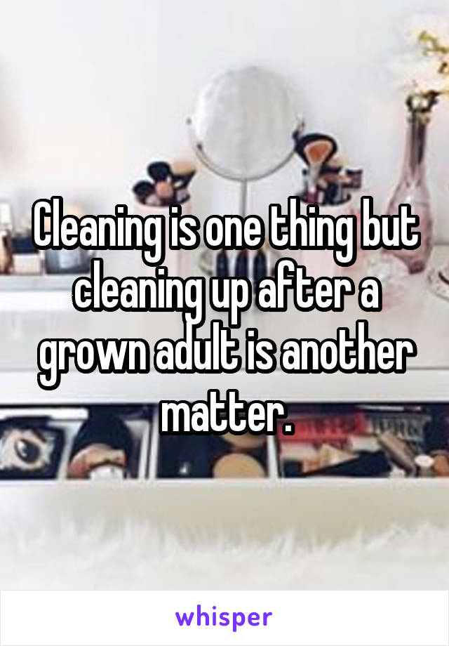 Cleaning is one thing but cleaning up after a grown adult is another matter.