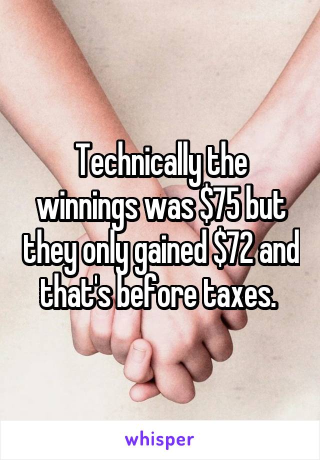 Technically the winnings was $75 but they only gained $72 and that's before taxes. 