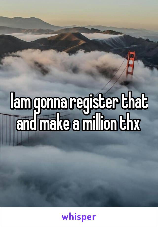 Iam gonna register that and make a million thx 