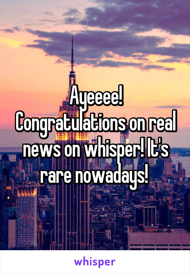 Ayeeee! Congratulations on real news on whisper! It's rare nowadays! 