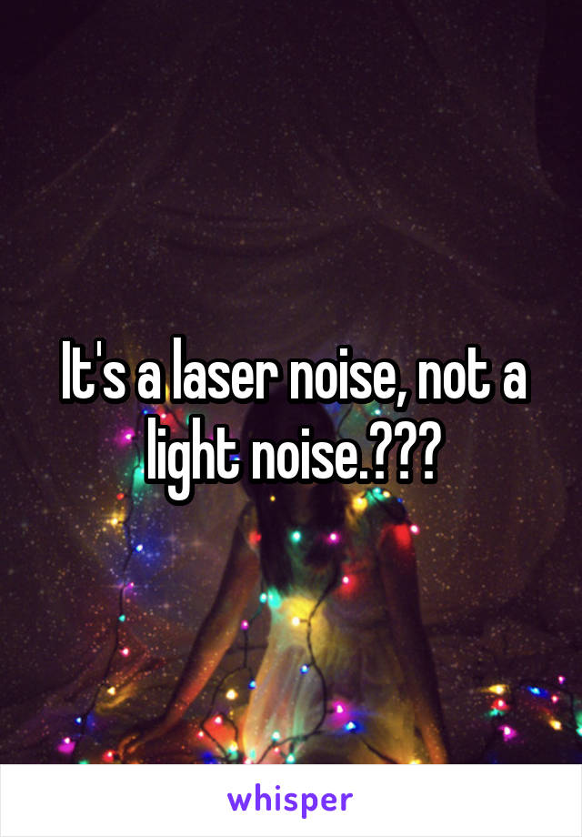 It's a laser noise, not a light noise.👉😉👉