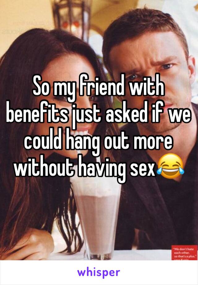 So my friend with benefits just asked if we could hang out more without having sex😂
