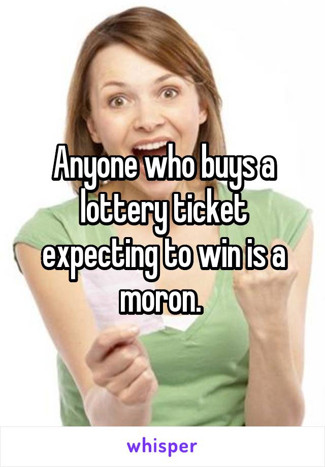 Anyone who buys a lottery ticket expecting to win is a moron. 