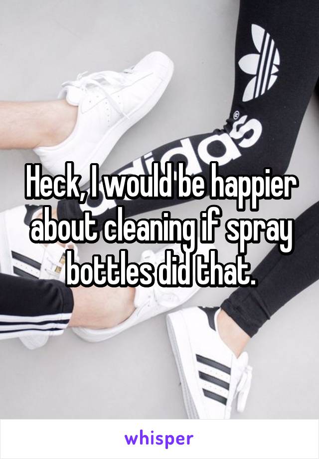 Heck, I would be happier about cleaning if spray bottles did that.