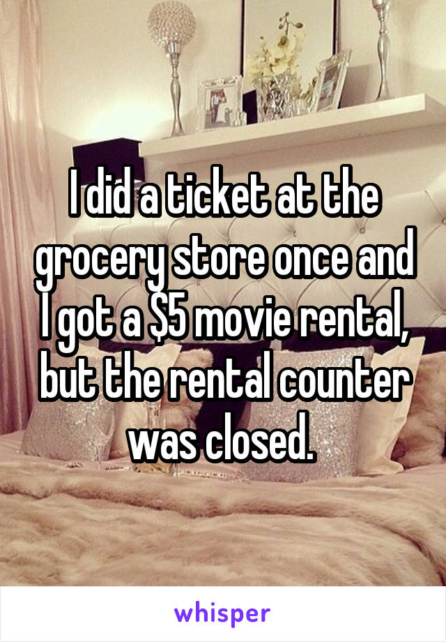I did a ticket at the grocery store once and I got a $5 movie rental, but the rental counter was closed. 