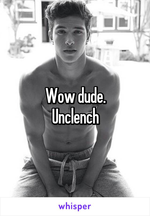 Wow dude.
Unclench