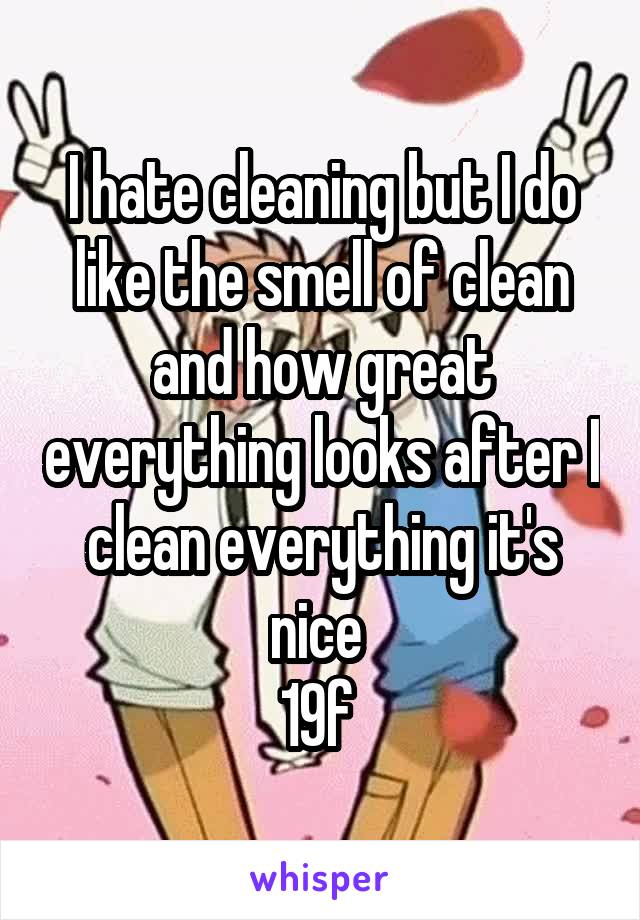 I hate cleaning but I do like the smell of clean and how great everything looks after I clean everything it's nice 
19f 