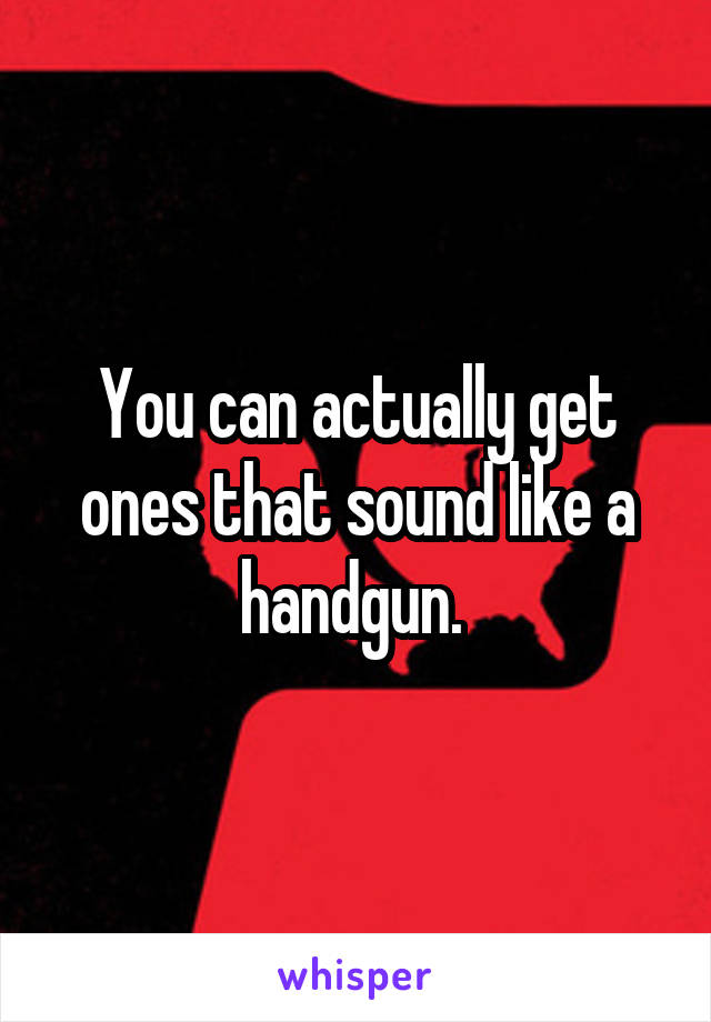 You can actually get ones that sound like a handgun. 