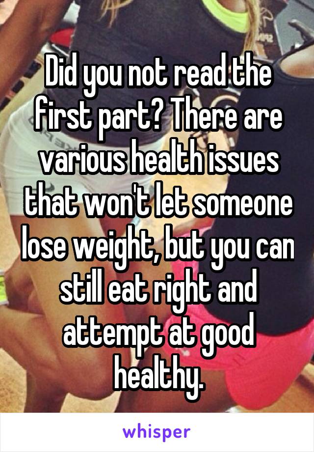 Did you not read the first part? There are various health issues that won't let someone lose weight, but you can still eat right and attempt at good healthy.