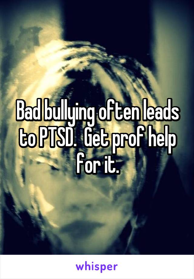 Bad bullying often leads to PTSD.  Get prof help for it.