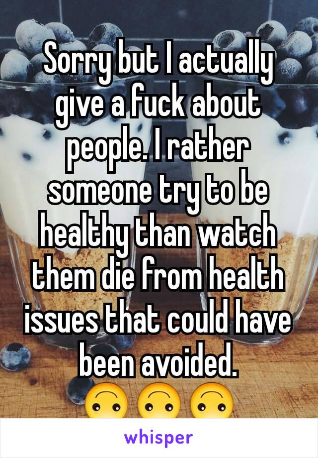 Sorry but I actually give a fuck about people. I rather someone try to be healthy than watch them die from health issues that could have been avoided. 🙃🙃🙃