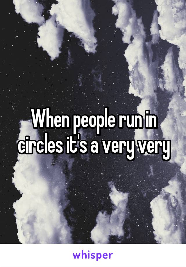 When people run in circles it's a very very