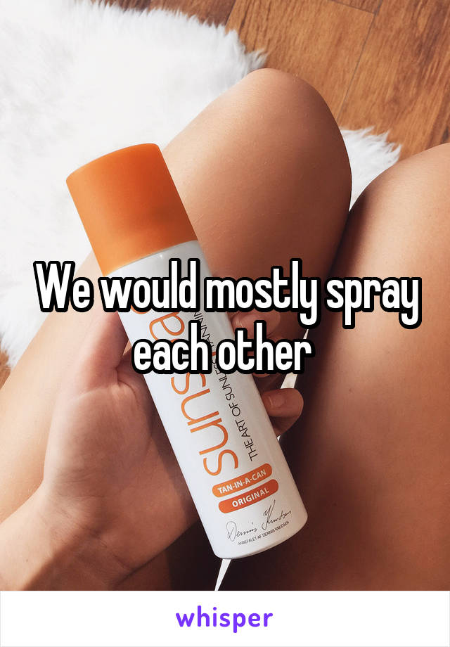 We would mostly spray each other 