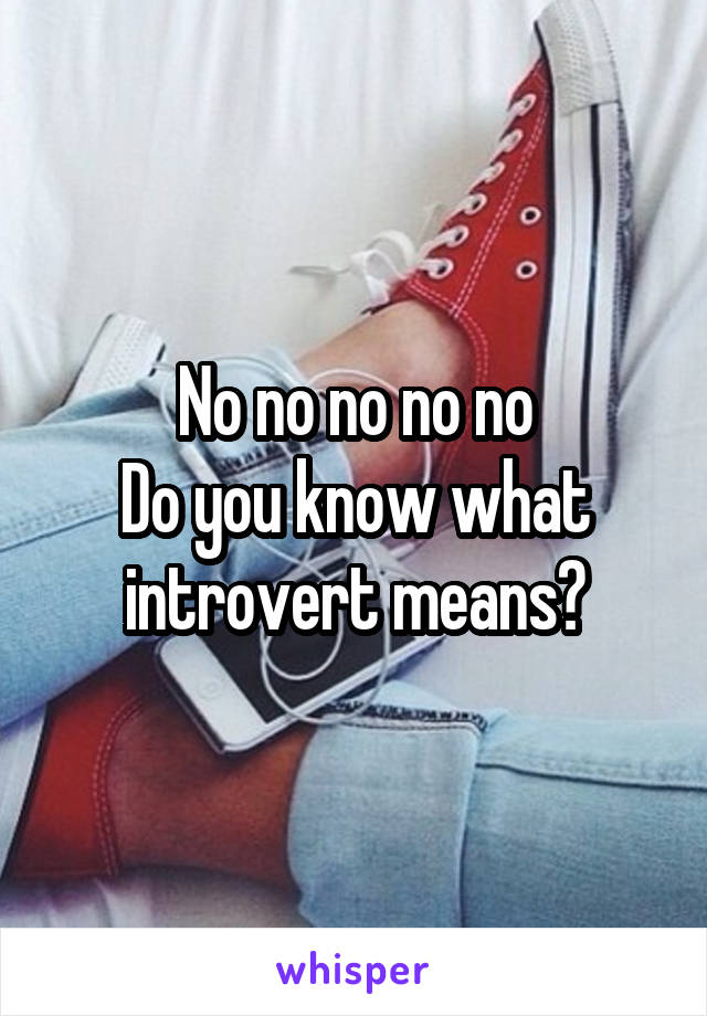 No no no no no
Do you know what introvert means?