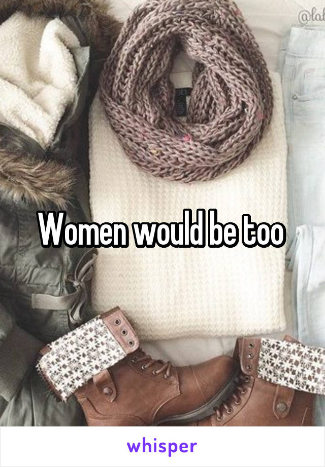 Women would be too 