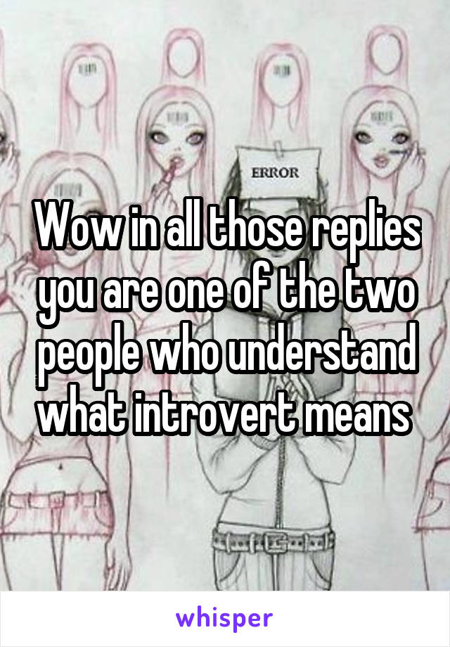 Wow in all those replies you are one of the two people who understand what introvert means 