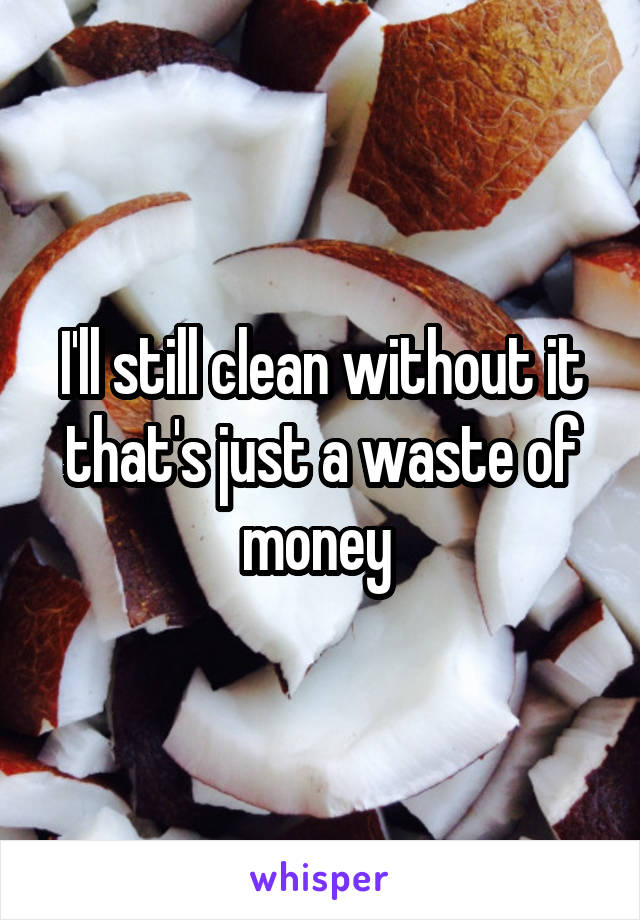 I'll still clean without it that's just a waste of money 