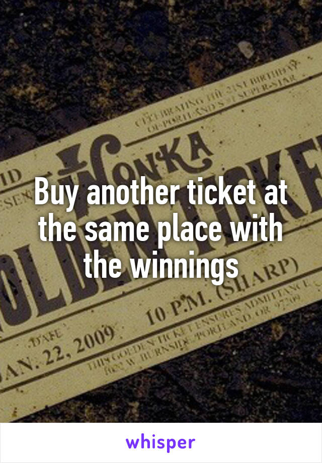 Buy another ticket at the same place with the winnings
