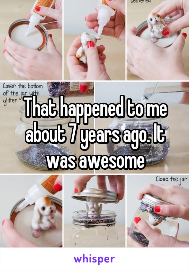 That happened to me about 7 years ago. It was awesome
