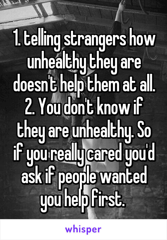 1. telling strangers how unhealthy they are doesn't help them at all. 2. You don't know if they are unhealthy. So if you really cared you'd ask if people wanted you help first. 