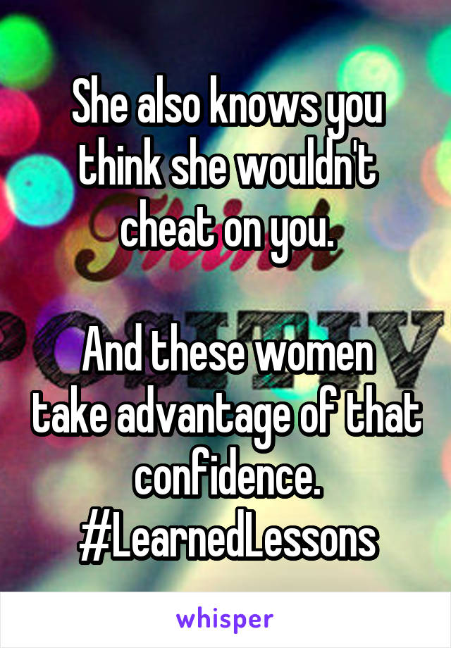 She also knows you think she wouldn't cheat on you.

And these women take advantage of that confidence. #LearnedLessons