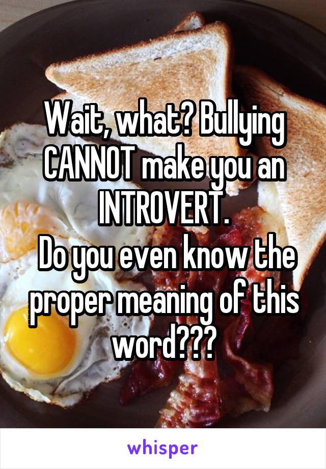 Wait, what? Bullying CANNOT make you an INTROVERT.
 Do you even know the proper meaning of this word???