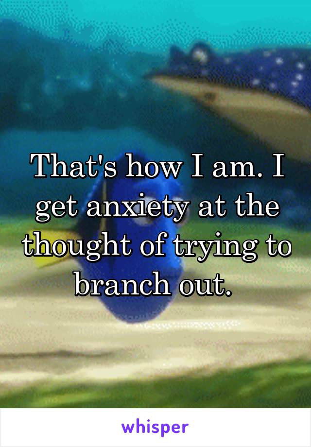 That's how I am. I get anxiety at the thought of trying to branch out. 